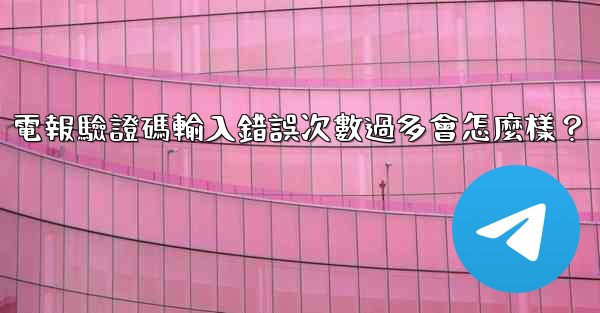 電報驗證碼輸入錯誤次數過多會怎麼樣？