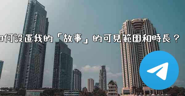 電報如何設置我的「故事」的可見範圍和時長？