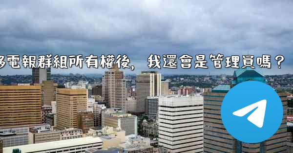 轉移電報群組所有權後，我還會是管理員嗎？