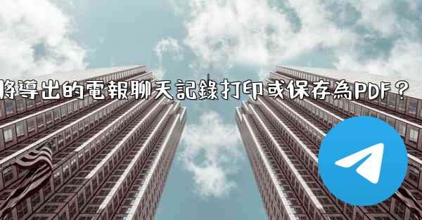<b>如何將導出的電報聊天記錄打印或保存為PDF？</b>