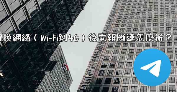 切換網絡（Wi-Fi到4G）後電報斷連怎麼辦？