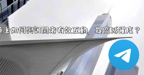 電報頻道主如何與訂閱者有效互動，提高活躍度？