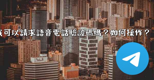 電報我可以請求語音電話驗證碼嗎？如何操作？