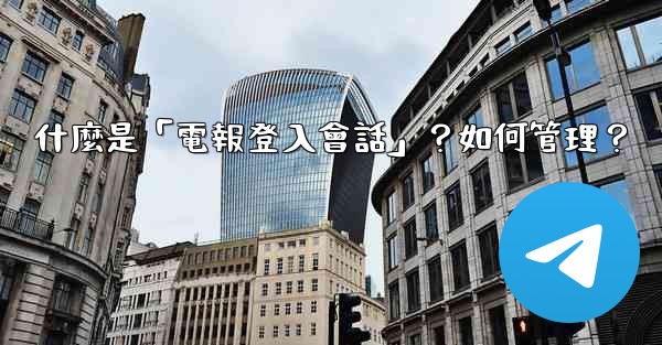 什麼是「電報登入會話」？如何管理？