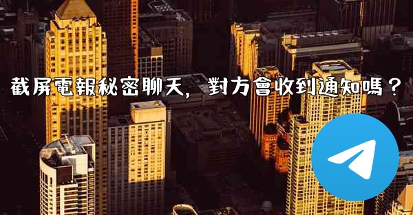 <b>截屏電報秘密聊天，對方會收到通知嗎？</b>