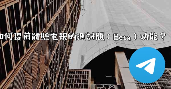 <b>如何提前體驗電報的測試版（Beta）功能？</b>
