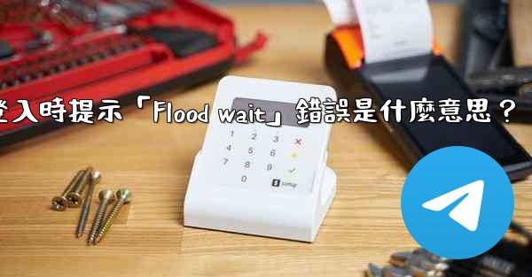 電報登入時提示「Flood wait」錯誤是什麼意思？