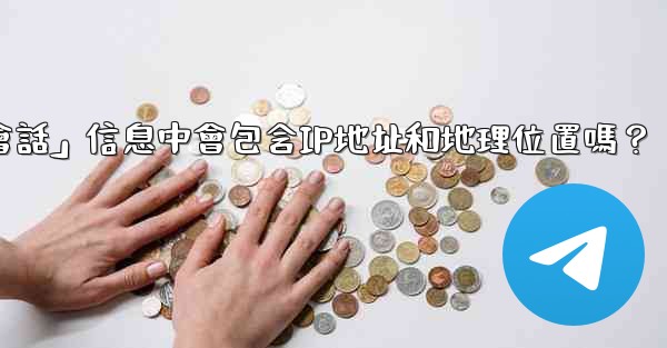 電報的「登入會話」信息中會包含IP地址和地理位置嗎？