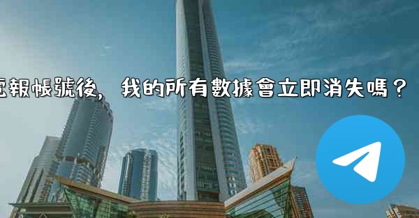 <b>刪除電報帳號後，我的所有數據會立即消失嗎？</b>