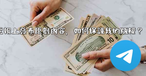 在電報上發布原創內容，如何保護我的版權？