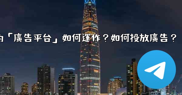 電報的「廣告平台」如何運作？如何投放廣告？