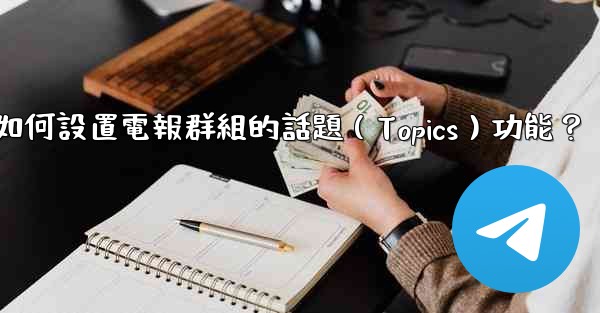 如何設置電報群組的話題（Topics）功能？