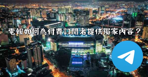 <b>電報如何為付費訂閱者提供獨家內容？</b>