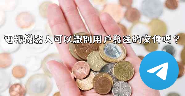 電報機器人可以識別用戶發送的文件嗎？