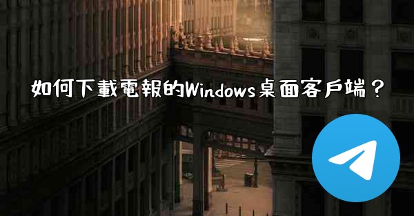 如何下載電報的Windows桌面客戶端？