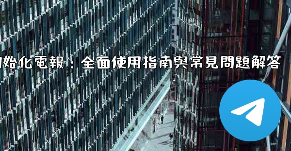 初始化電報：全面使用指南與常見問題解答