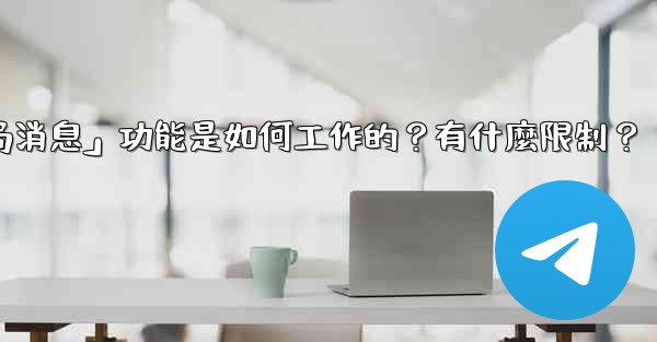 電報的「刪除全局消息」功能是如何工作的？有什麼限制？