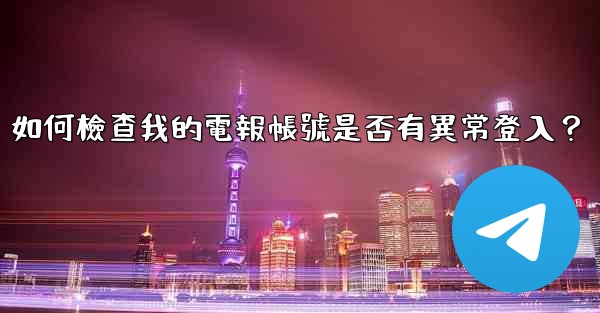 <b>如何檢查我的電報帳號是否有異常登入？</b>