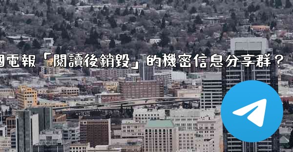 如何創建一個電報「閱讀後銷毀」的機密信息分享群？