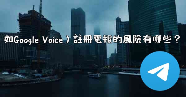 使用虛擬手機號（如Google Voice）註冊電報的風險有哪些？