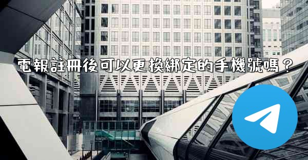 電報註冊後可以更換綁定的手機號嗎？