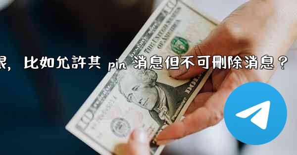 如何設置電報管理員權限，比如允許其 pin 消息但不可刪除消息？