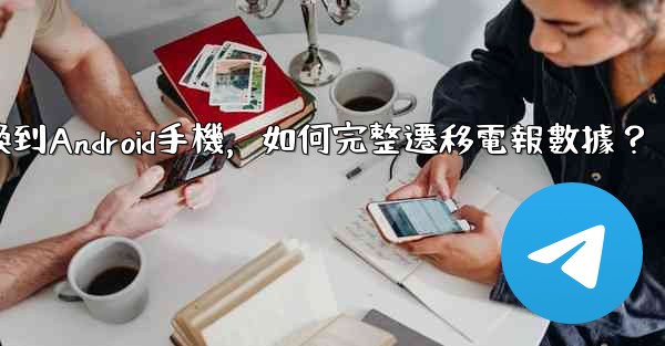 從iPhone換到Android手機，如何完整遷移電報數據？