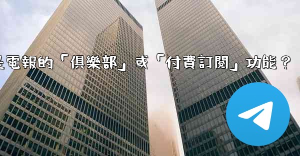 什麼是電報的「俱樂部」或「付費訂閱」功能？