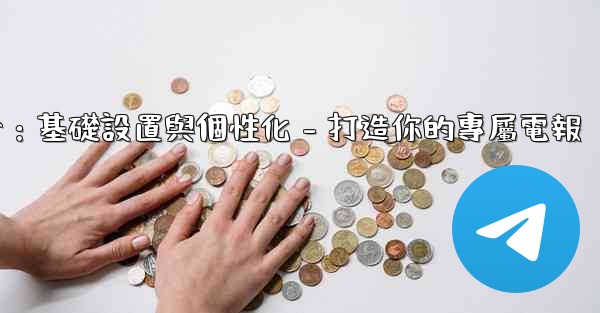 電報第四部分：基礎設置與個性化 - 打造你的專屬電報