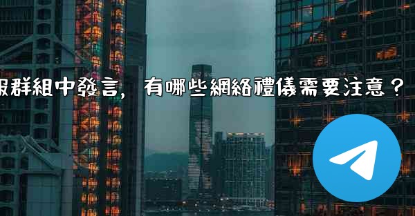 在大型電報群組中發言，有哪些網絡禮儀需要注意？