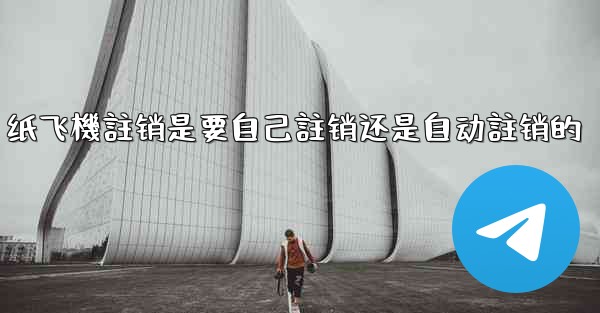 纸飞機註销是要自己註销还是自动註销的