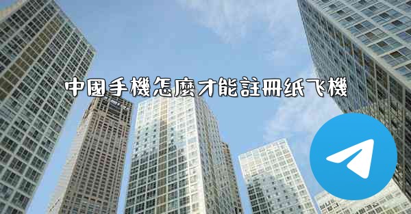 中國手機怎麼才能註冊纸飞機