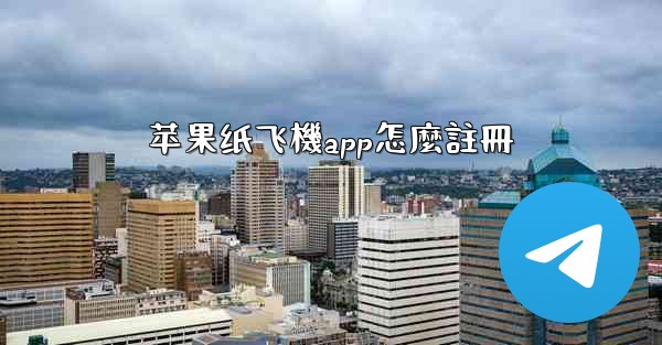 <b>苹果纸飞機app怎麼註冊</b>