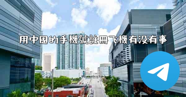 <b>用中國的手機號註冊飞機有没有事</b>