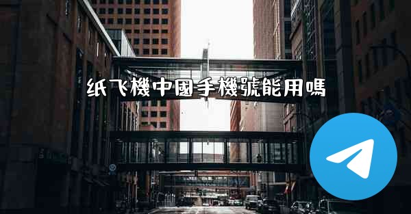 纸飞機中國手機號能用嗎