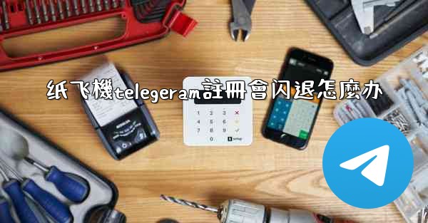 纸飞機telegeram註冊會闪退怎麼办