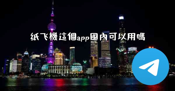 纸飞機這個app國內可以用嗎