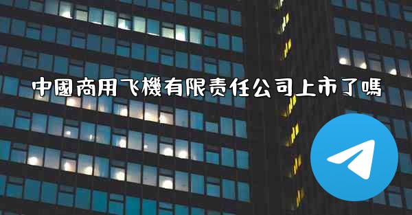 中國商用飞機有限责任公司上市了嗎