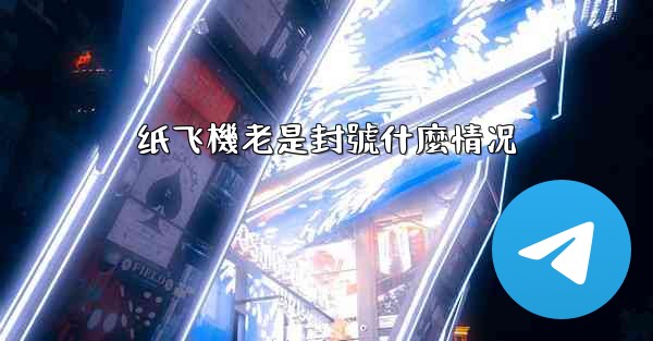 纸飞機老是封號什麼情况