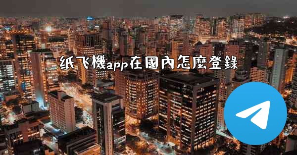 <b>纸飞機app在國內怎麼登錄</b>