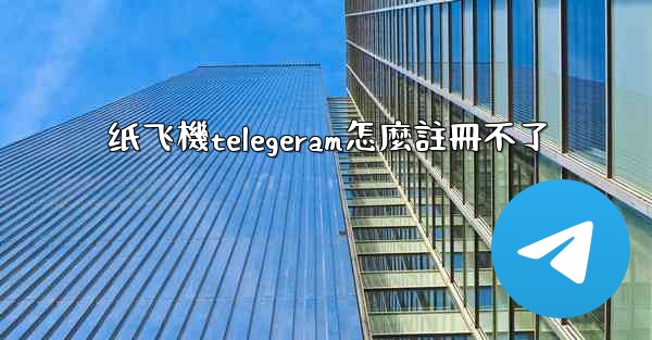 纸飞機telegeram怎麼註冊不了