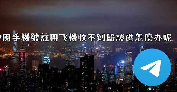 中國手機號註冊飞機收不到驗證碼怎麼办呢