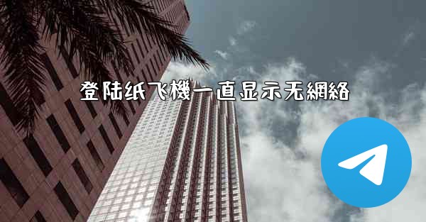 登陆纸飞機一直显示无網絡