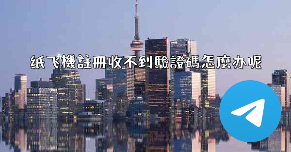 纸飞機註冊收不到驗證碼怎麼办呢