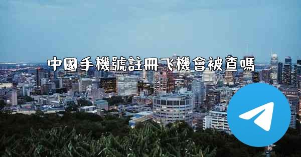 <b>中國手機號註冊飞機會被查嗎</b>