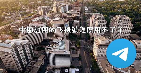 <b>中國註冊的飞機號怎麼用不了了</b>