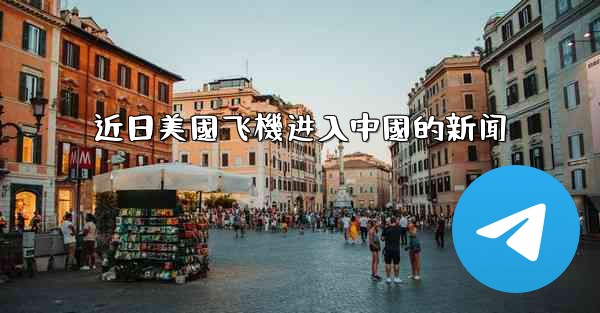 近日美國飞機进入中國的新闻