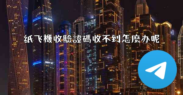 纸飞機收驗證碼收不到怎麼办呢