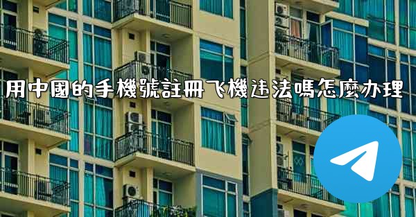 用中國的手機號註冊飞機违法嗎怎麼办理