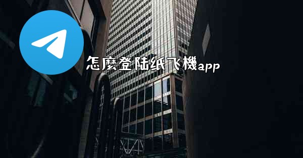 <b>怎麼登陆纸飞機app</b>